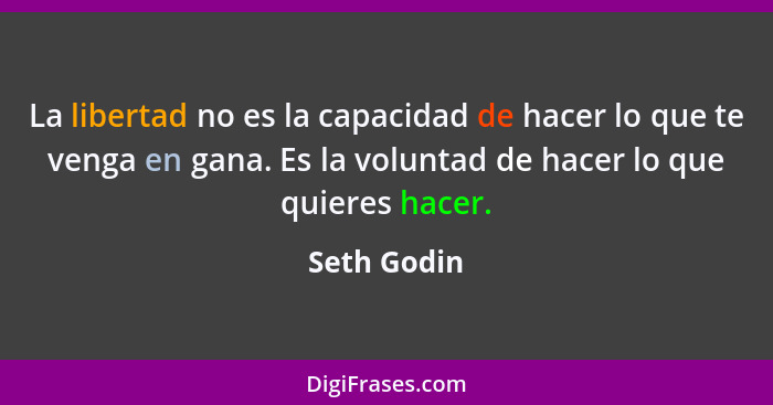 La libertad no es la capacidad de hacer lo que te venga en gana. Es la voluntad de hacer lo que quieres hacer.... - Seth Godin