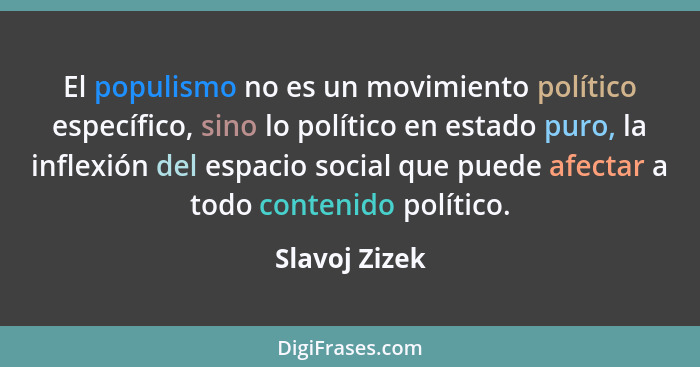 El populismo no es un movimiento político específico, sino lo político en estado puro, la inflexión del espacio social que puede afecta... - Slavoj Zizek