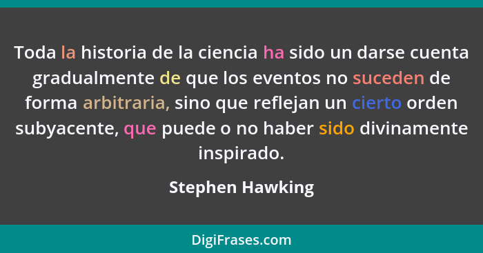 Toda la historia de la ciencia ha sido un darse cuenta gradualmente de que los eventos no suceden de forma arbitraria, sino que refl... - Stephen Hawking