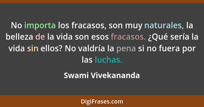 No importa los fracasos, son muy naturales, la belleza de la vida son esos fracasos. ¿Qué sería la vida sin ellos? No valdría la p... - Swami Vivekananda