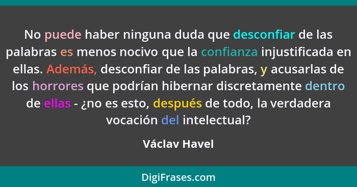No puede haber ninguna duda que desconfiar de las palabras es menos nocivo que la confianza injustificada en ellas. Además, desconfiar... - Václav Havel
