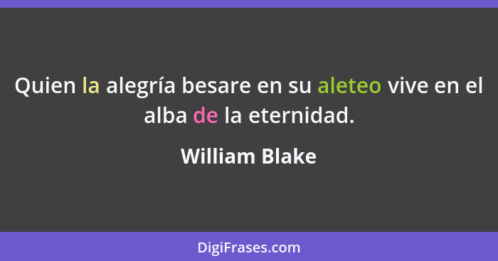 Quien la alegría besare en su aleteo vive en el alba de la eternidad.... - William Blake