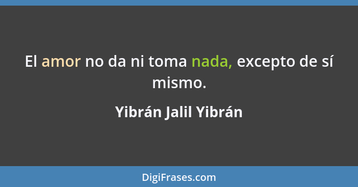 El amor no da ni toma nada, excepto de sí mismo.... - Yibrán Jalil Yibrán