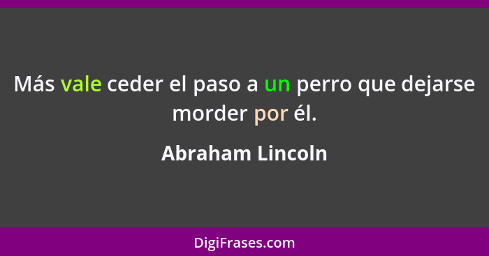 Más vale ceder el paso a un perro que dejarse morder por él.... - Abraham Lincoln