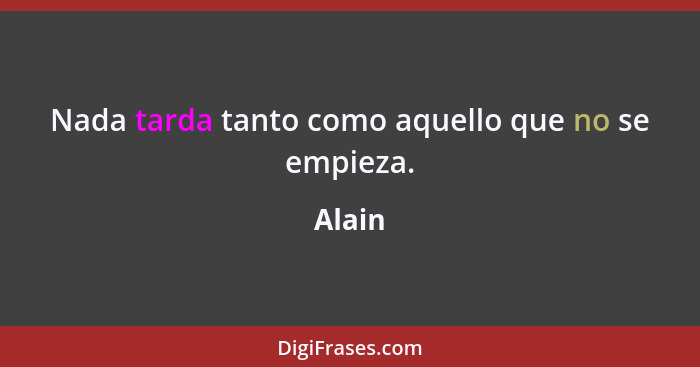 Nada tarda tanto como aquello que no se empieza.... - Alain