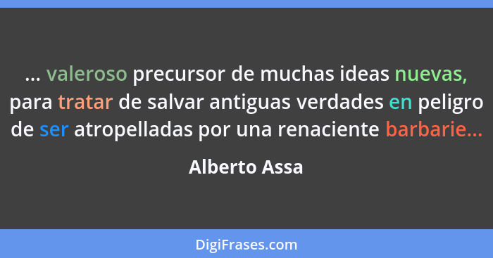 ... valeroso precursor de muchas ideas nuevas, para tratar de salvar antiguas verdades en peligro de ser atropelladas por una renacient... - Alberto Assa