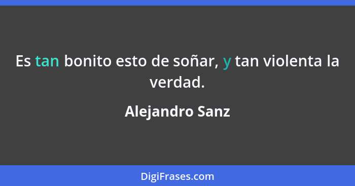 Es tan bonito esto de soñar, y tan violenta la verdad.... - Alejandro Sanz