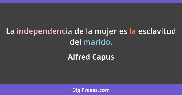 La independencia de la mujer es la esclavitud del marido.... - Alfred Capus