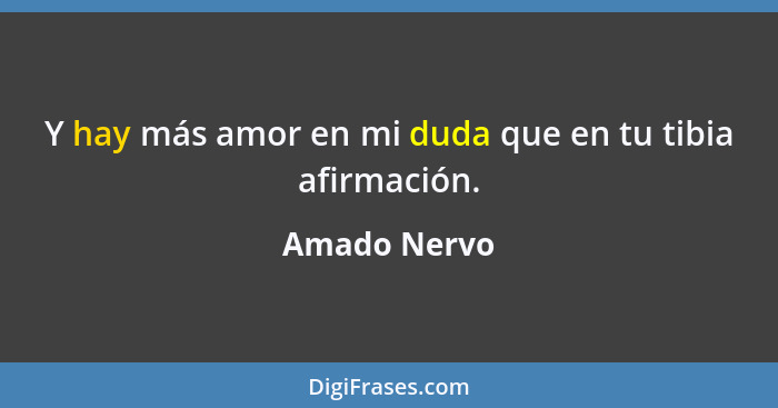 Y hay más amor en mi duda que en tu tibia afirmación.... - Amado Nervo