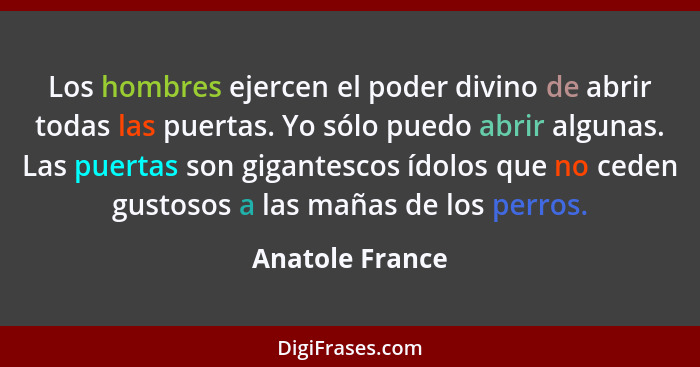 Los hombres ejercen el poder divino de abrir todas las puertas. Yo sólo puedo abrir algunas. Las puertas son gigantescos ídolos que n... - Anatole France