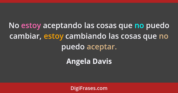 No estoy aceptando las cosas que no puedo cambiar, estoy cambiando las cosas que no puedo aceptar.... - Angela Davis