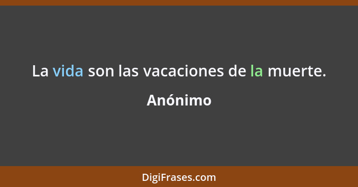 La vida son las vacaciones de la muerte.... - Anónimo