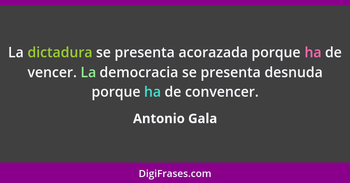 La dictadura se presenta acorazada porque ha de vencer. La democracia se presenta desnuda porque ha de convencer.... - Antonio Gala