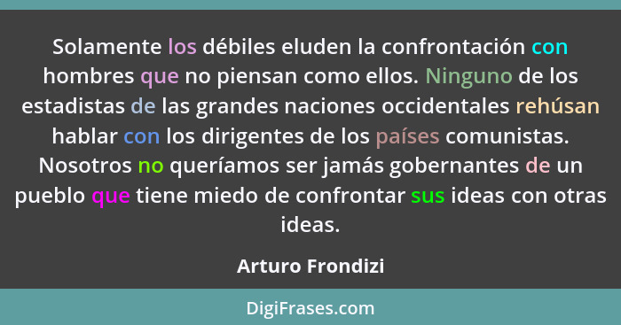 Solamente los débiles eluden la confrontación con hombres que no piensan como ellos. Ninguno de los estadistas de las grandes nacion... - Arturo Frondizi