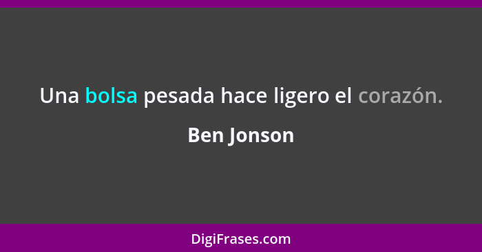 Una bolsa pesada hace ligero el corazón.... - Ben Jonson