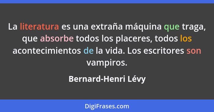 La literatura es una extraña máquina que traga, que absorbe todos los placeres, todos los acontecimientos de la vida. Los escrito... - Bernard-Henri Lévy