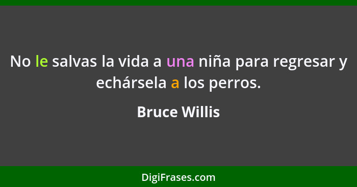 No le salvas la vida a una niña para regresar y echársela a los perros.... - Bruce Willis