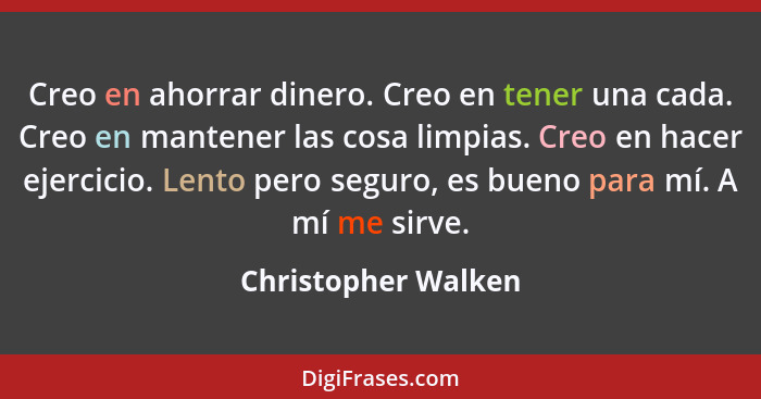 Creo en ahorrar dinero. Creo en tener una cada. Creo en mantener las cosa limpias. Creo en hacer ejercicio. Lento pero seguro, es... - Christopher Walken