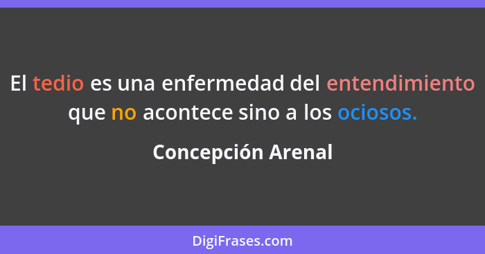 El tedio es una enfermedad del entendimiento que no acontece sino a los ociosos.... - Concepción Arenal