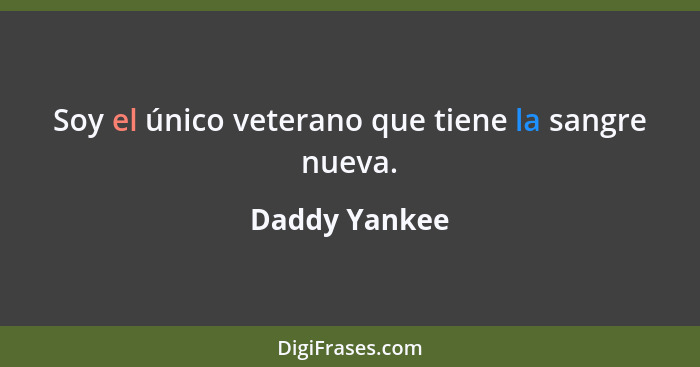 Soy el único veterano que tiene la sangre nueva.... - Daddy Yankee