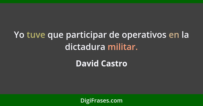 Yo tuve que participar de operativos en la dictadura militar.... - David Castro