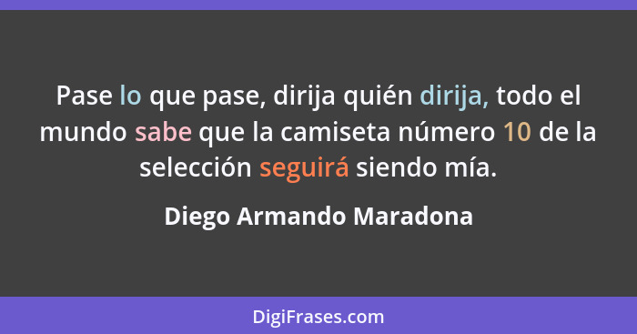 Pase lo que pase, dirija quién dirija, todo el mundo sabe que la camiseta número 10 de la selección seguirá siendo mía.... - Diego Armando Maradona