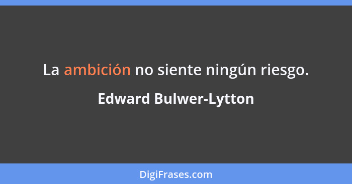 La ambición no siente ningún riesgo.... - Edward Bulwer-Lytton