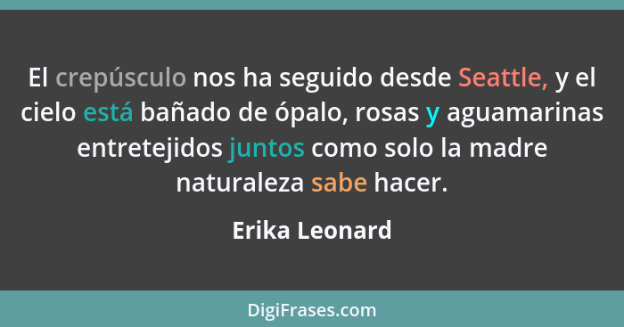 El crepúsculo nos ha seguido desde Seattle, y el cielo está bañado de ópalo, rosas y aguamarinas entretejidos juntos como solo la madr... - Erika Leonard