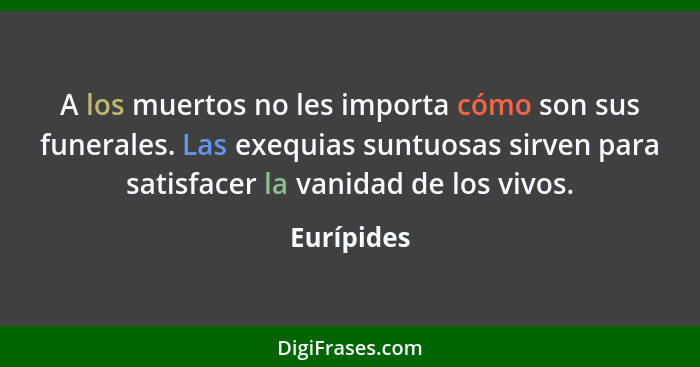 A los muertos no les importa cómo son sus funerales. Las exequias suntuosas sirven para satisfacer la vanidad de los vivos.... - Eurípides