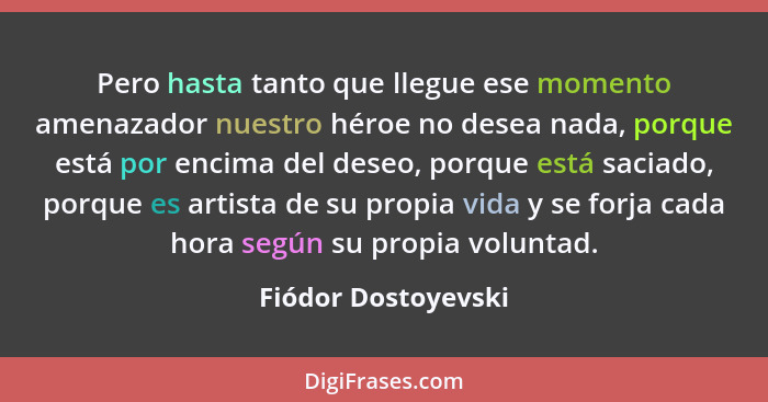 Pero hasta tanto que llegue ese momento amenazador nuestro héroe no desea nada, porque está por encima del deseo, porque está sac... - Fiódor Dostoyevski