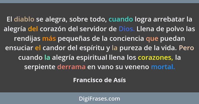 El diablo se alegra, sobre todo, cuando logra arrebatar la alegría del corazón del servidor de Dios. Llena de polvo las rendijas m... - Francisco de Asís