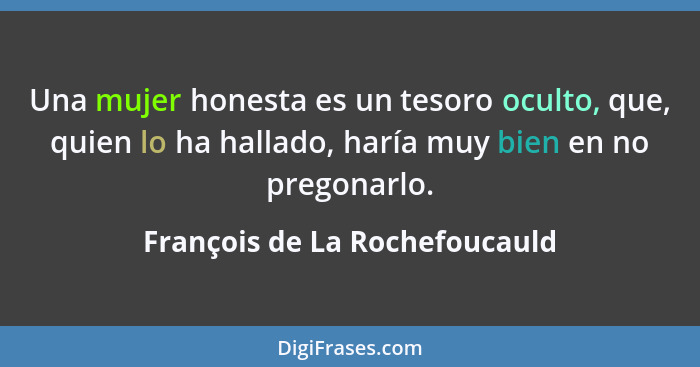 Una mujer honesta es un tesoro oculto, que, quien lo ha hallado, haría muy bien en no pregonarlo.... - François de La Rochefoucauld