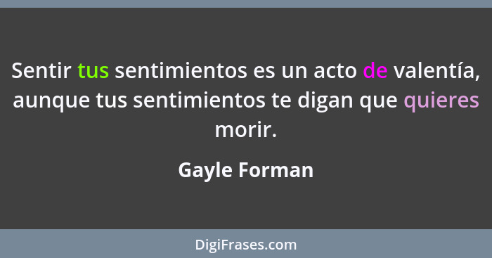 Sentir tus sentimientos es un acto de valentía, aunque tus sentimientos te digan que quieres morir.... - Gayle Forman