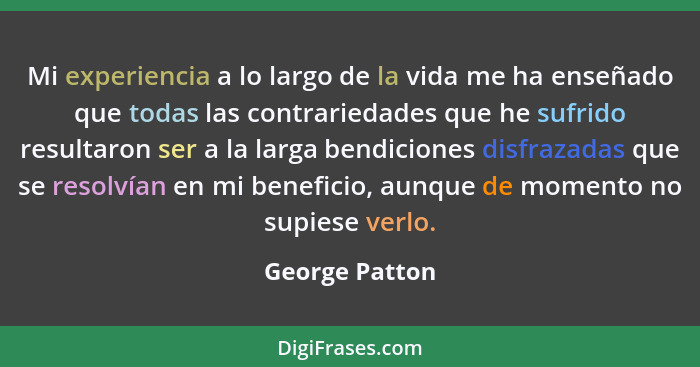Mi experiencia a lo largo de la vida me ha enseñado que todas las contrariedades que he sufrido resultaron ser a la larga bendiciones... - George Patton