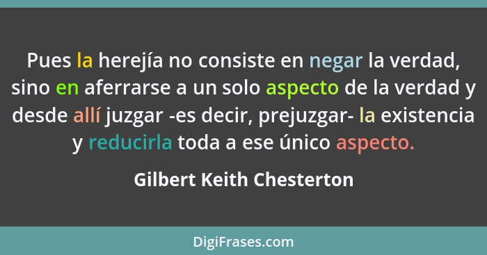 Pues la herejía no consiste en negar la verdad, sino en aferrarse a un solo aspecto de la verdad y desde allí juzgar -es de... - Gilbert Keith Chesterton