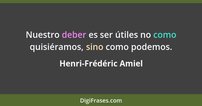 Nuestro deber es ser útiles no como quisiéramos, sino como podemos.... - Henri-Frédéric Amiel