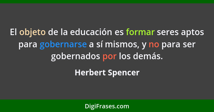 El objeto de la educación es formar seres aptos para gobernarse a sí mismos, y no para ser gobernados por los demás.... - Herbert Spencer