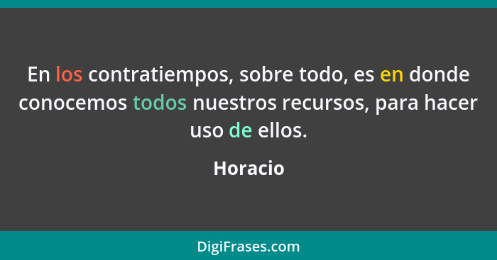 En los contratiempos, sobre todo, es en donde conocemos todos nuestros recursos, para hacer uso de ellos.... - Horacio