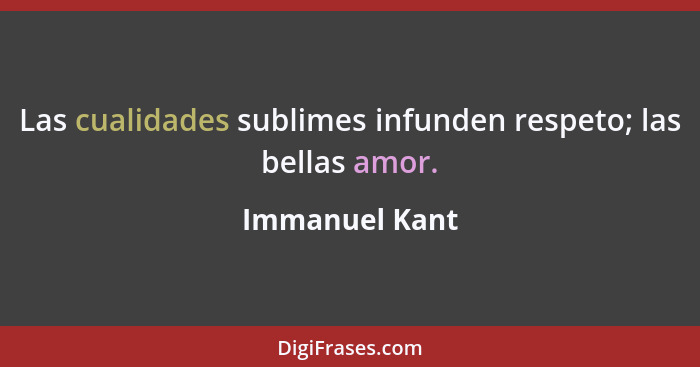 Las cualidades sublimes infunden respeto; las bellas amor.... - Immanuel Kant