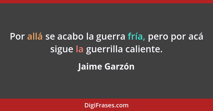 Por allá se acabo la guerra fría, pero por acá sigue la guerrilla caliente.... - Jaime Garzón