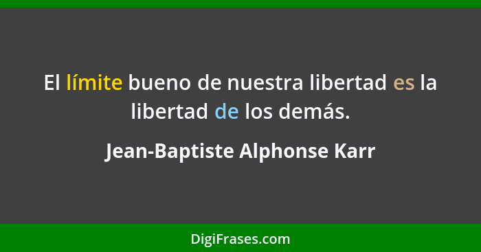 El límite bueno de nuestra libertad es la libertad de los demás.... - Jean-Baptiste Alphonse Karr