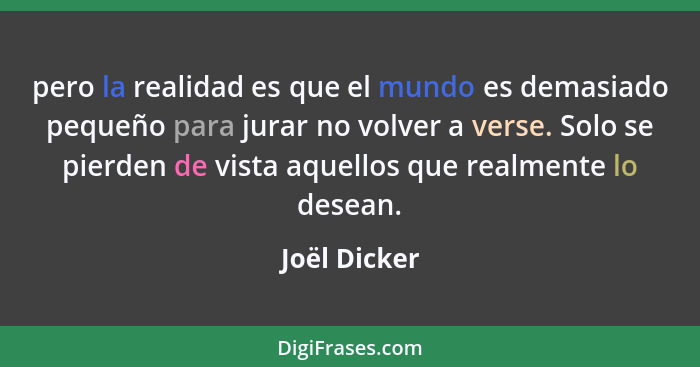 pero la realidad es que el mundo es demasiado pequeño para jurar no volver a verse. Solo se pierden de vista aquellos que realmente lo d... - Joël Dicker