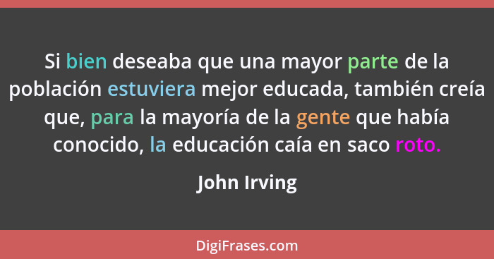 Si bien deseaba que una mayor parte de la población estuviera mejor educada, también creía que, para la mayoría de la gente que había co... - John Irving