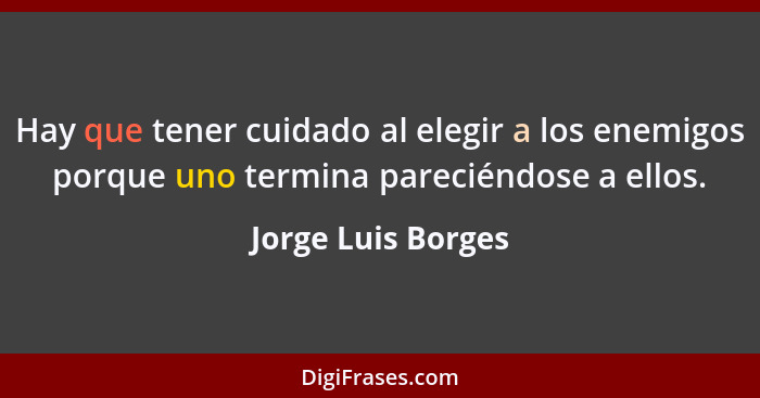 Hay que tener cuidado al elegir a los enemigos porque uno termina pareciéndose a ellos.... - Jorge Luis Borges
