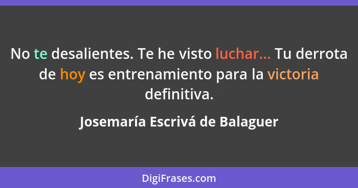 No te desalientes. Te he visto luchar... Tu derrota de hoy es entrenamiento para la victoria definitiva.... - Josemaría Escrivá de Balaguer