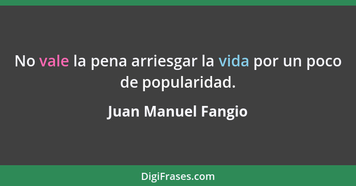 No vale la pena arriesgar la vida por un poco de popularidad.... - Juan Manuel Fangio