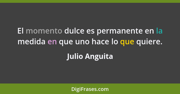 El momento dulce es permanente en la medida en que uno hace lo que quiere.... - Julio Anguita