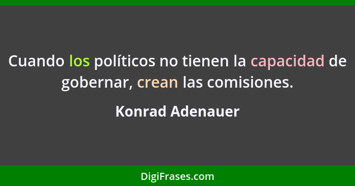 Cuando los políticos no tienen la capacidad de gobernar, crean las comisiones.... - Konrad Adenauer