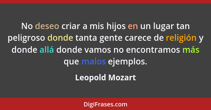 No deseo criar a mis hijos en un lugar tan peligroso donde tanta gente carece de religión y donde allá donde vamos no encontramos más... - Leopold Mozart