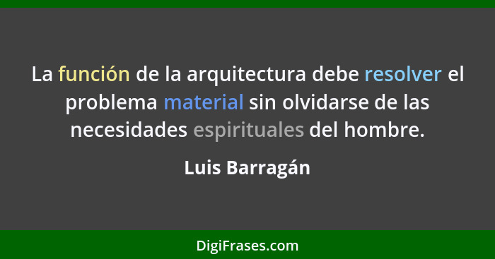 La función de la arquitectura debe resolver el problema material sin olvidarse de las necesidades espirituales del hombre.... - Luis Barragán